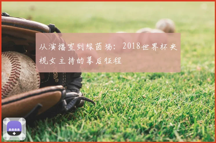 从演播室到绿茵场:2018世界杯央视女主持的幕后征程