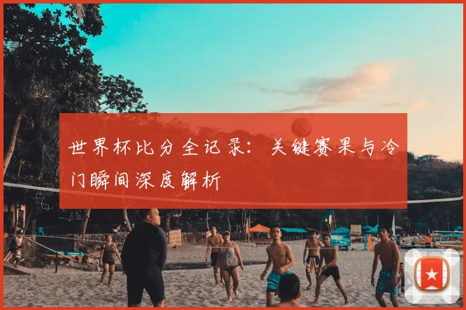 世界杯比分全记录:关键赛果与冷门瞬间深度解析