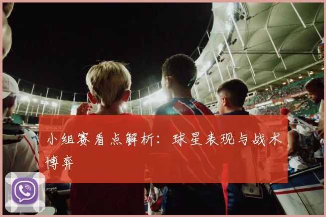 小组赛看点解析：球星表现与战术博弈