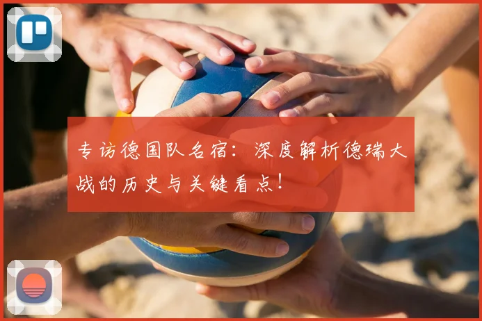 专访德国队名宿:深度解析德瑞大战的历史与关键看点!