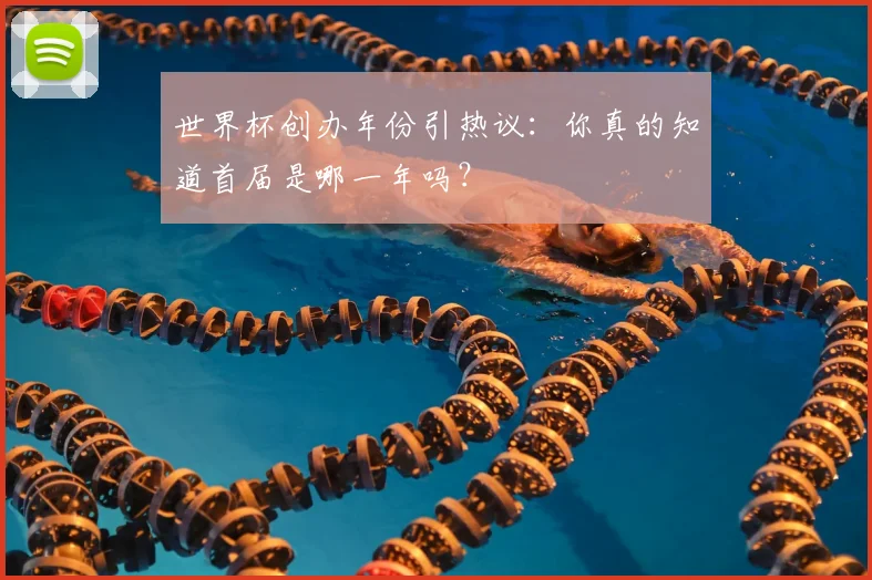世界杯创办年份引热议:你真的知道首届是哪一年吗?
