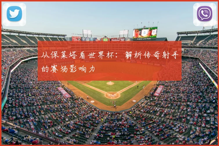 从保莱塔看世界杯:解析传奇射手的赛场影响力