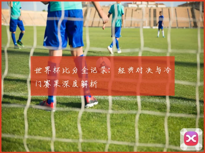 世界杯比分全记录:经典对决与冷门赛果深度解析