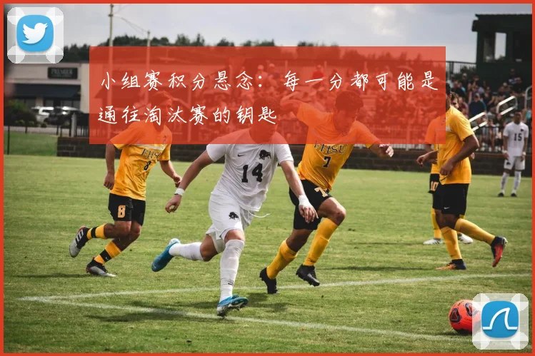 小组赛积分悬念：每一分都可能是通往淘汰赛的钥匙