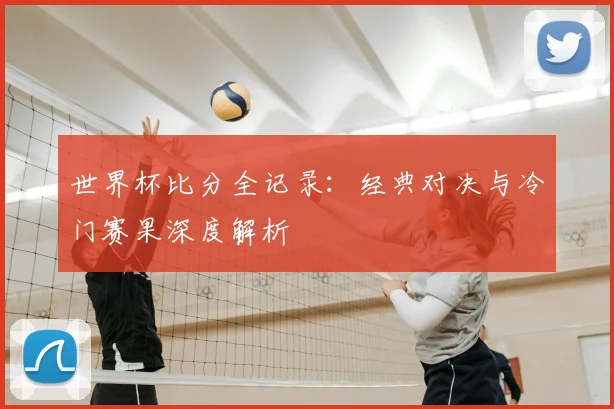 世界杯比分全记录:经典对决与冷门赛果深度解析