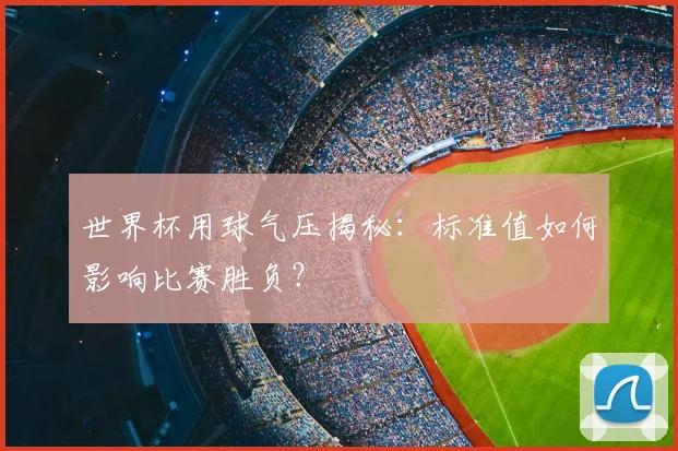 世界杯用球气压揭秘:标准值如何影响比赛胜负?