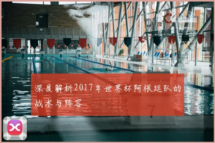 深度解析2017年世界杯阿根廷队的战术与阵容
