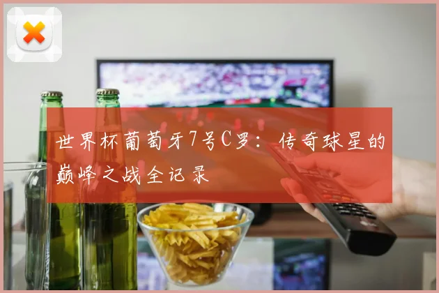 世界杯葡萄牙7号C罗:传奇球星的巅峰之战全记录