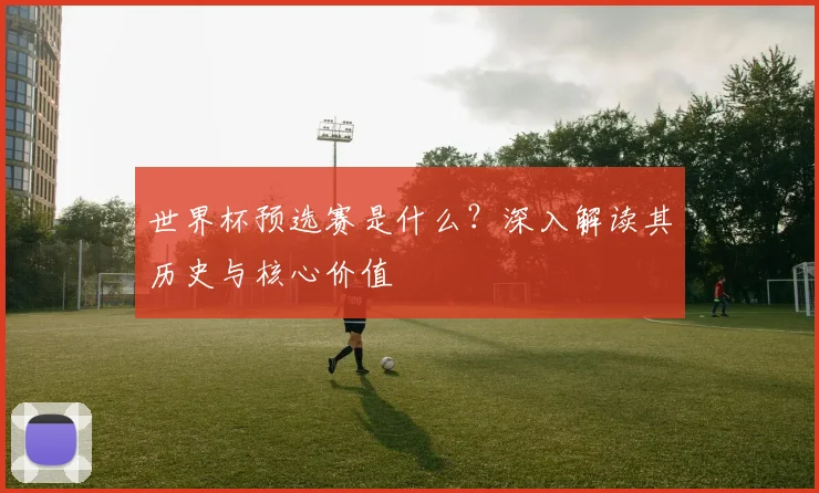 世界杯预选赛是什么?深入解读其历史与核心价值