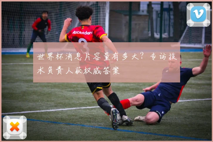 世界杯消息片容量有多大？专访技术负责人获权威答案