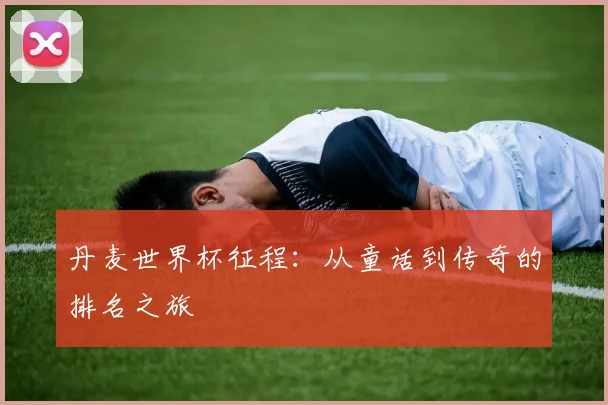 丹麦世界杯征程：从童话到传奇的排名之旅