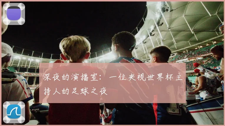 深夜的演播室：一位央视世界杯主持人的足球之夜
