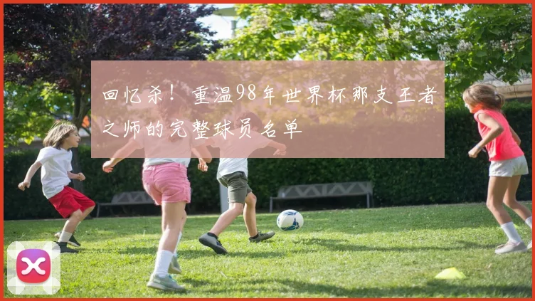 回忆杀！重温98年世界杯那支王者之师的完整球员名单