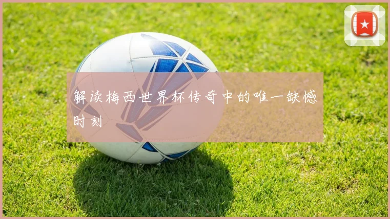 解读梅西世界杯传奇中的唯一缺憾时刻